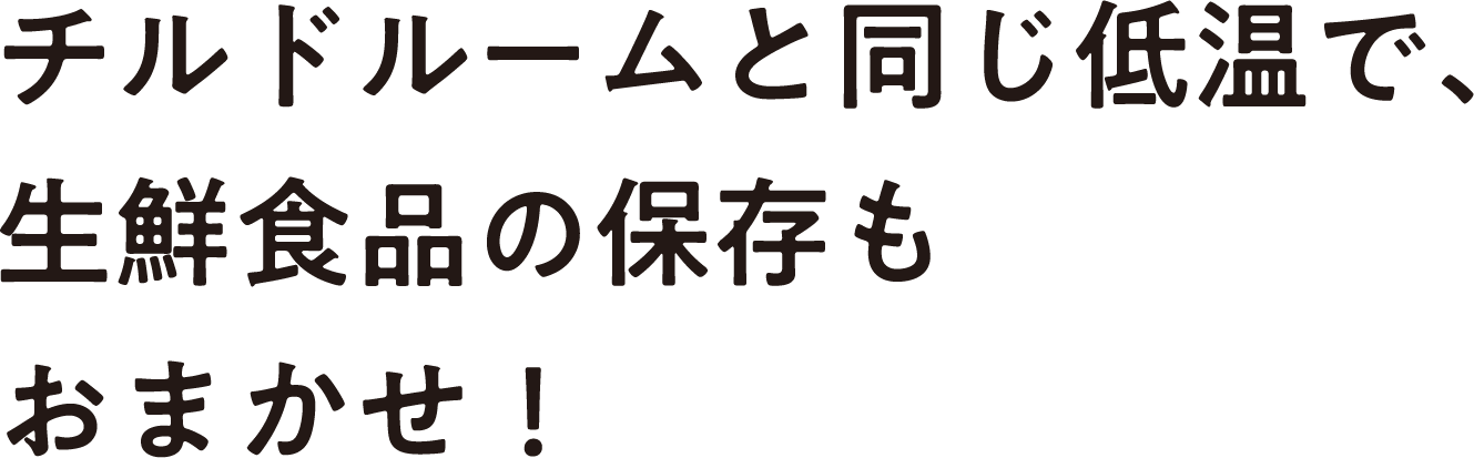 チルドルームと同じ低温で、生鮮食品の保存もおまかせ！